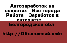 Автозаработок на соцсетях - Все города Работа » Заработок в интернете   . Белгородская обл.